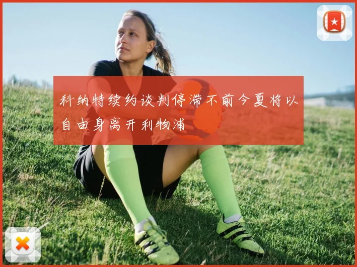 科纳特续约谈判停滞不前今夏将以自由身离开利物浦
