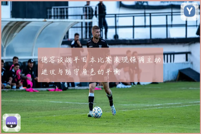德容谈战平日本比赛表现强调主动进攻与防守角色的平衡