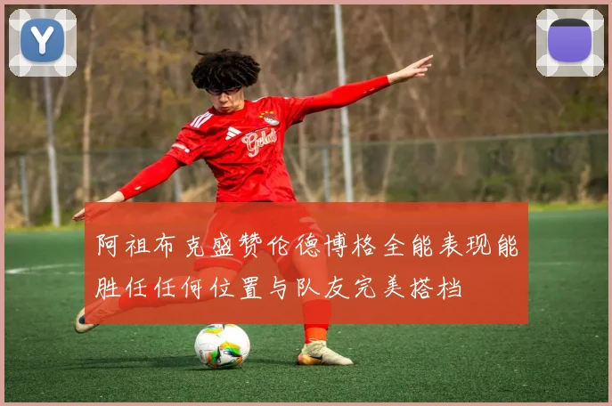 阿祖布克盛赞伦德博格全能表现能胜任任何位置与队友完美搭档