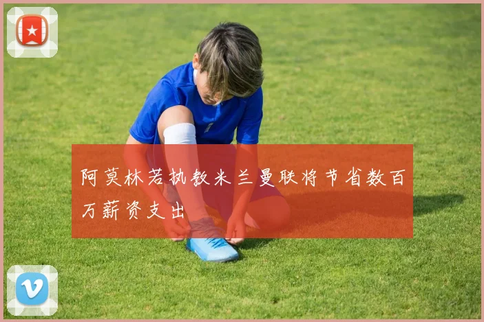 阿莫林若执教米兰曼联将节省数百万薪资支出