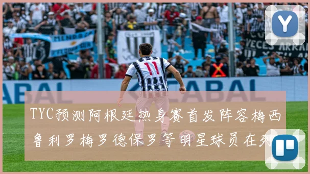 TYC预测阿根廷热身赛首发阵容梅西鲁利罗梅罗德保罗等明星球员在列