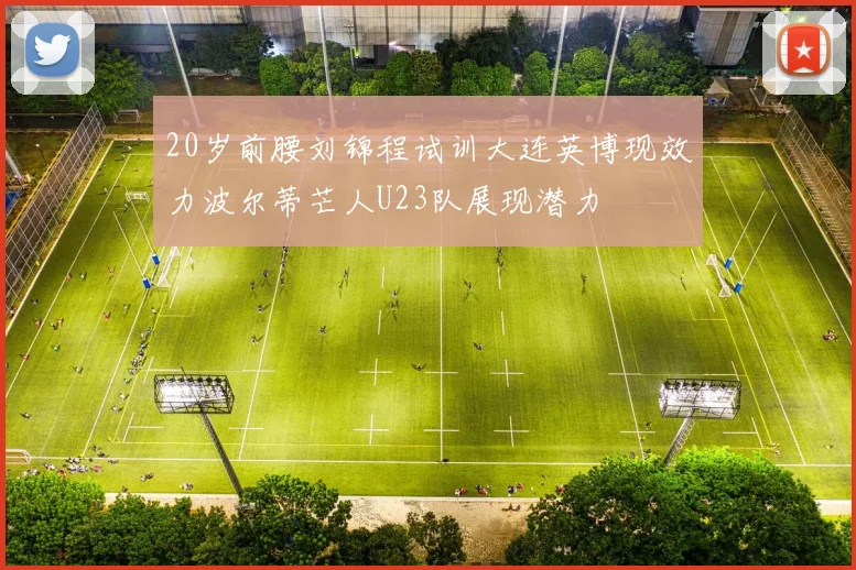 20岁前腰刘锦程试训大连英博现效力波尔蒂芒人U23队展现潜力