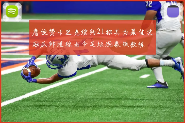 詹俊赞卡里克续约21称其为最佳奖励瓜帅堪称当今足坛现象级教练