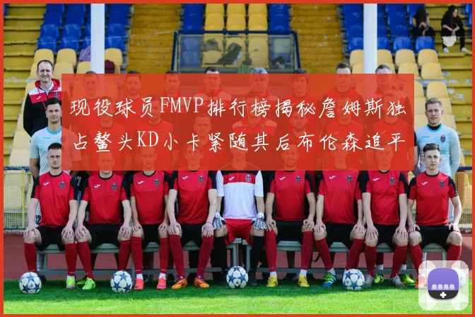 现役球员FMVP排行榜揭秘詹姆斯独占鳌头KD小卡紧随其后布伦森追平库里约基奇等