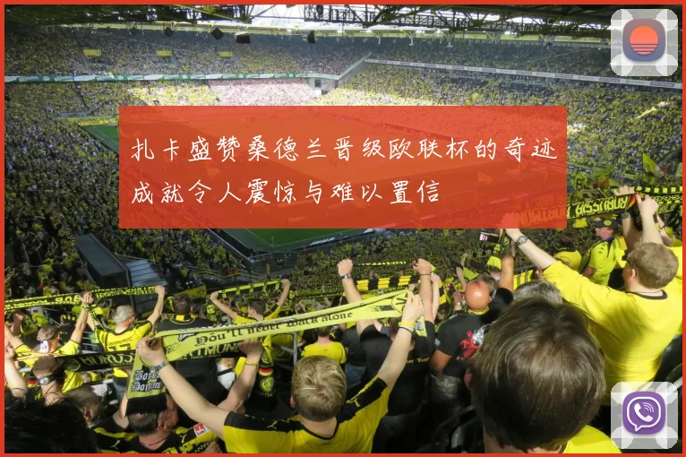 扎卡盛赞桑德兰晋级欧联杯的奇迹成就令人震惊与难以置信