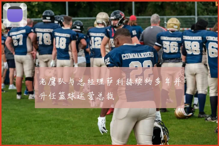 老鹰队与总经理萨利赫续约多年并升任篮球运营总裁