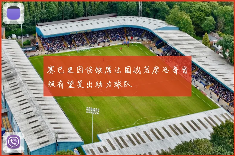 赛巴里因伤缺席法国战若摩洛哥晋级有望复出助力球队