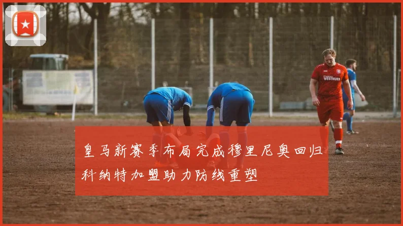 皇马新赛季布局完成穆里尼奥回归科纳特加盟助力防线重塑