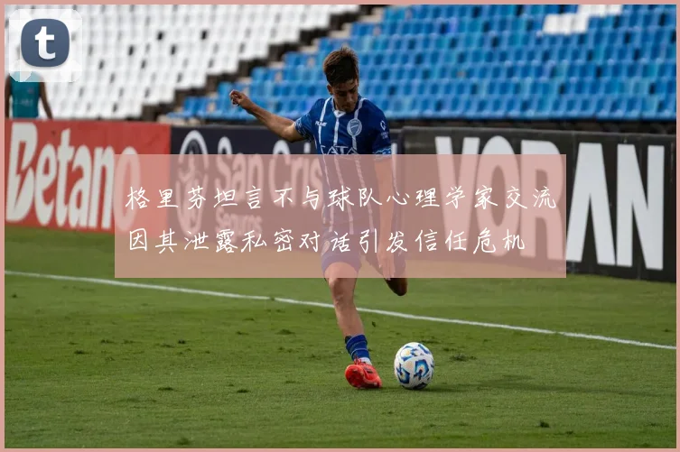 格里芬坦言不与球队心理学家交流因其泄露私密对话引发信任危机