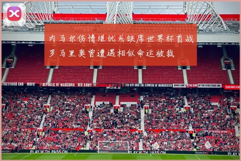 内马尔伤情堪忧或缺席世界杯首战罗马里奥曾遭遇相似命运被裁
