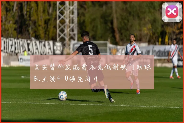 国安替补发威曹永竞低射破门助球队主场4-0领先海牛