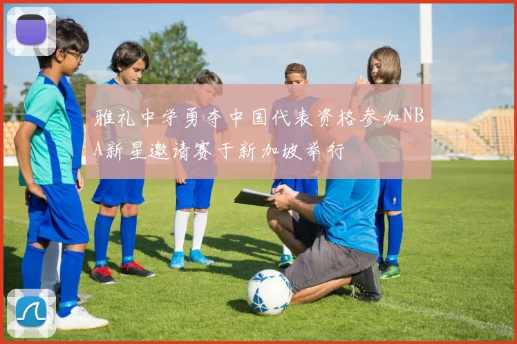 雅礼中学勇夺中国代表资格参加NBA新星邀请赛于新加坡举行