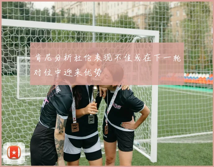 肯尼分析杜伦表现不佳或在下一轮对位中迎来优势