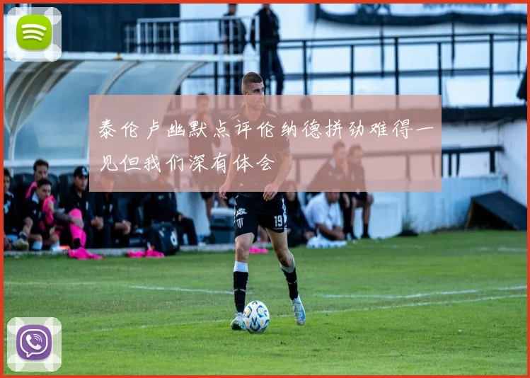 泰伦卢幽默点评伦纳德拼劲难得一见但我们深有体会