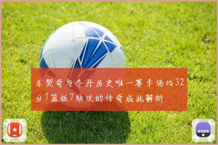 东契奇与乔丹历史唯一赛季场均32分7篮板7助攻的传奇成就解析