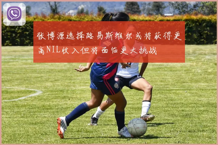 张博源选择路易斯维尔或将获得更高NIL收入但将面临更大挑战