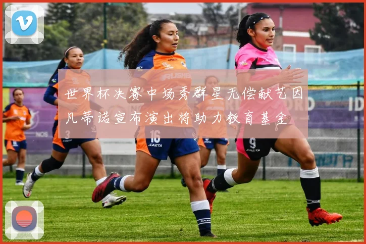世界杯决赛中场秀群星无偿献艺因凡蒂诺宣布演出将助力教育基金