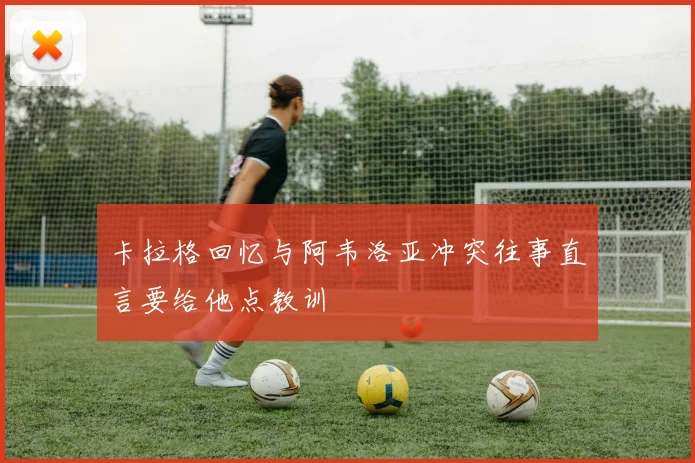卡拉格回忆与阿韦洛亚冲突往事直言要给他点教训